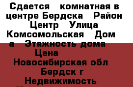 Сдается 1-комнатная в центре Бердска › Район ­ Центр › Улица ­ Комсомольская › Дом ­ 5а › Этажность дома ­ 5 › Цена ­ 13 000 - Новосибирская обл., Бердск г. Недвижимость » Квартиры аренда   